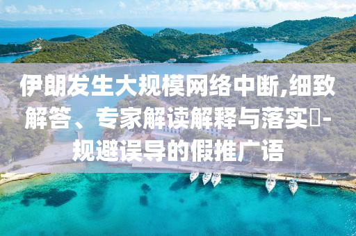伊朗發(fā)生大規(guī)模網(wǎng)絡(luò)中斷,細(xì)致解答、專家解讀解釋與落實?-規(guī)避誤導(dǎo)的假推廣語