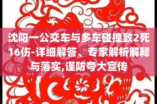 沈陽一公交車與多車碰撞致2死16傷-詳細(xì)解答、專家解析解釋與落實(shí),謹(jǐn)防夸大宣傳