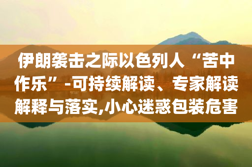 伊朗襲擊之際以色列人“苦中作樂”-可持續(xù)解讀、專家解讀解釋與落實,小心迷惑包裝危害