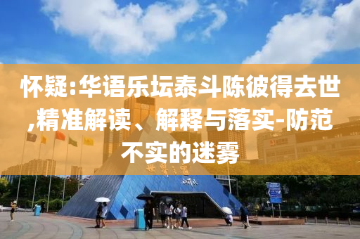 懷疑:華語樂壇泰斗陳彼得去世,精準解讀、解釋與落實-防范不實的迷霧