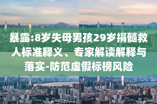 暴露:8歲失母男孩29歲捐髓救人標準釋義、專家解讀解釋與落實-防范虛假標榜風(fēng)險