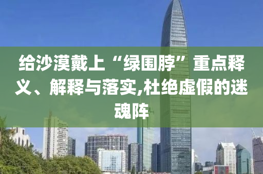 給沙漠戴上“綠圍脖”重點釋義、解釋與落實,杜絕虛假的迷魂陣