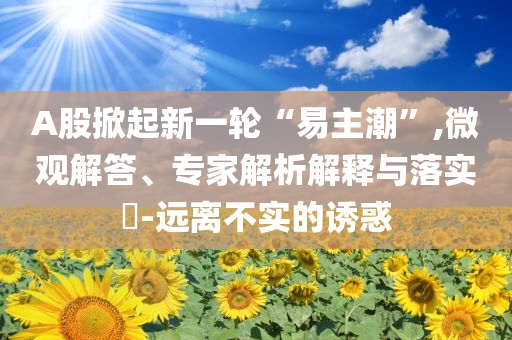 A股掀起新一輪“易主潮”,微觀解答、專家解析解釋與落實?-遠離不實的誘惑
