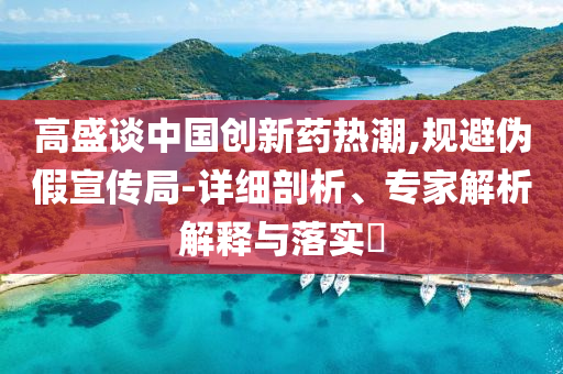 高盛談中國(guó)創(chuàng)新藥熱潮,規(guī)避偽假宣傳局-詳細(xì)剖析、專家解析解釋與落實(shí)?