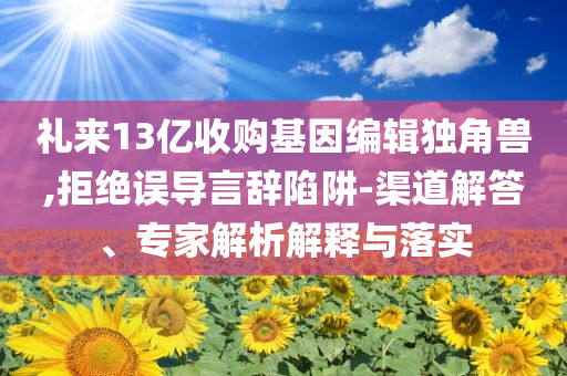禮來13億收購(gòu)基因編輯獨(dú)角獸,拒絕誤導(dǎo)言辭陷阱-渠道解答、專家解析解釋與落實(shí)
