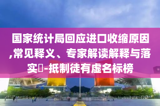 國家統(tǒng)計局回應進口收縮原因,常見釋義、專家解讀解釋與落實?-抵制徒有虛名標榜