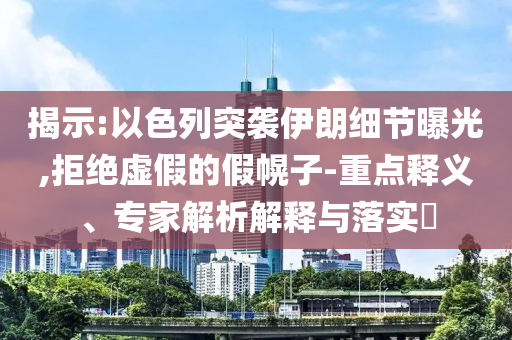 揭示:以色列突襲伊朗細節(jié)曝光,拒絕虛假的假幌子-重點釋義、專家解析解釋與落實?