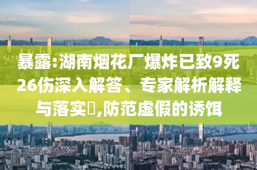 暴露:湖南煙花廠爆炸已致9死26傷深入解答、專家解析解釋與落實(shí)?,防范虛假的誘餌