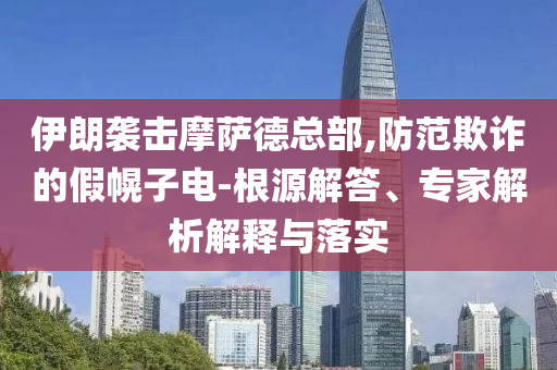 伊朗襲擊摩薩德總部,防范欺詐的假幌子電-根源解答、專家解析解釋與落實(shí)