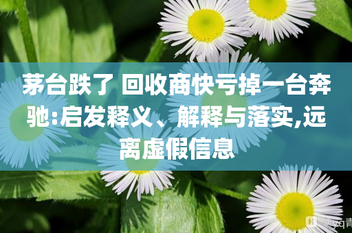 茅臺跌了 回收商快虧掉一臺奔馳:啟發(fā)釋義、解釋與落實,遠離虛假信息