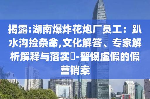 揭露:湖南爆炸花炮廠員工：趴水溝撿條命,文化解答、專(zhuān)家解析解釋與落實(shí)?-警惕虛假的假營(yíng)銷(xiāo)案
