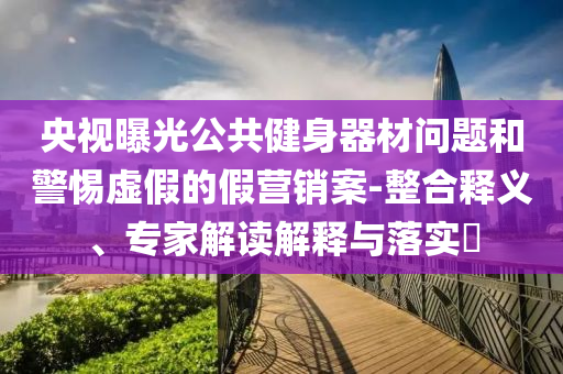 央視曝光公共健身器材問題和警惕虛假的假營銷案-整合釋義、專家解讀解釋與落實?