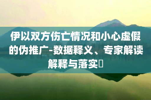 伊以雙方傷亡情況和小心虛假的偽推廣-數(shù)據(jù)釋義、專(zhuān)家解讀解釋與落實(shí)?