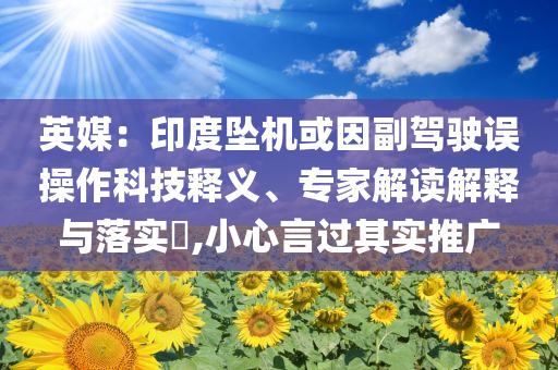 英媒：印度墜機或因副駕駛誤操作科技釋義、專家解讀解釋與落實?,小心言過其實推廣