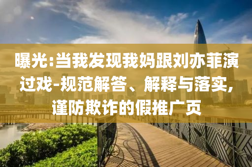 曝光:當(dāng)我發(fā)現(xiàn)我媽跟劉亦菲演過戲-規(guī)范解答、解釋與落實(shí),謹(jǐn)防欺詐的假推廣頁