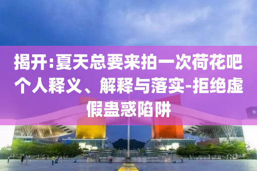 揭開:夏天總要來拍一次荷花吧個人釋義、解釋與落實(shí)-拒絕虛假蠱惑陷阱