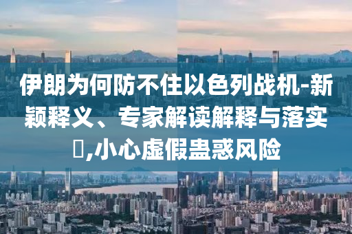伊朗為何防不住以色列戰(zhàn)機(jī)-新穎釋義、專家解讀解釋與落實(shí)?,小心虛假蠱惑風(fēng)險(xiǎn)