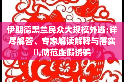 伊朗德黑蘭民眾大規(guī)模外逃:詳盡解答、專家解讀解釋與落實?,防范虛假誘騙