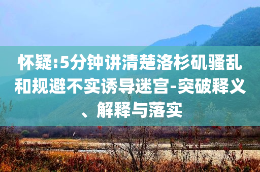 懷疑:5分鐘講清楚洛杉磯騷亂和規(guī)避不實誘導(dǎo)迷宮-突破釋義、解釋與落實