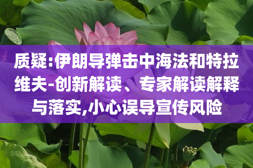 質(zhì)疑:伊朗導(dǎo)彈擊中海法和特拉維夫-創(chuàng)新解讀、專家解讀解釋與落實(shí),小心誤導(dǎo)宣傳風(fēng)險(xiǎn)