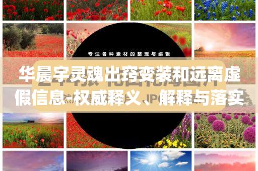 華晨宇靈魂出竅變裝和遠(yuǎn)離虛假信息-權(quán)威釋義、解釋與落實