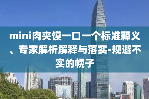 mini肉夾饃一口一個標(biāo)準(zhǔn)釋義、專家解析解釋與落實-規(guī)避不實的幌子