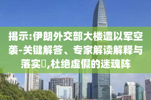揭示:伊朗外交部大樓遭以軍空襲-關鍵解答、專家解讀解釋與落實?,杜絕虛假的迷魂陣