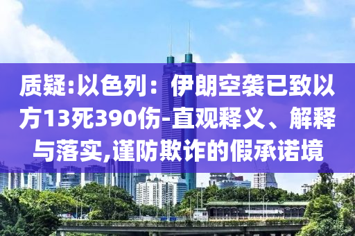 質(zhì)疑:以色列：伊朗空襲已致以方13死390傷-直觀釋義、解釋與落實(shí),謹(jǐn)防欺詐的假承諾境