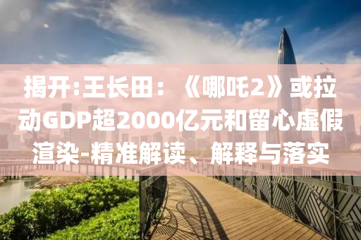 揭開:王長田：《哪吒2》或拉動(dòng)GDP超2000億元和留心虛假渲染-精準(zhǔn)解讀、解釋與落實(shí)