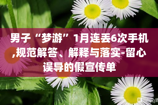 男子“夢游”1月連丟6次手機(jī),規(guī)范解答、解釋與落實-留心誤導(dǎo)的假宣傳單