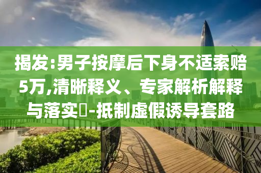 揭發(fā):男子按摩后下身不適索賠5萬,清晰釋義、專家解析解釋與落實?-抵制虛假誘導(dǎo)套路