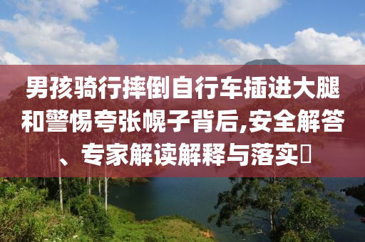 男孩騎行摔倒自行車插進(jìn)大腿和警惕夸張幌子背后,安全解答、專家解讀解釋與落實?