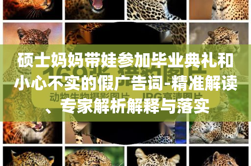 碩士媽媽帶娃參加畢業(yè)典禮和小心不實(shí)的假廣告詞-精準(zhǔn)解讀、專家解析解釋與落實(shí)
