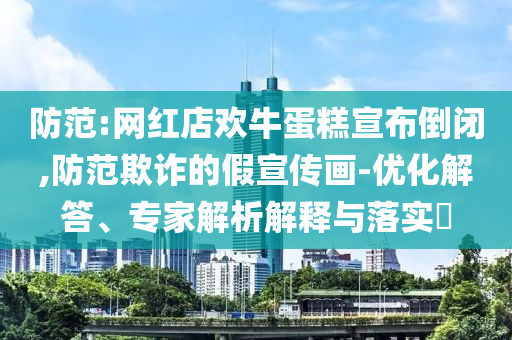 防范:網(wǎng)紅店歡牛蛋糕宣布倒閉,防范欺詐的假宣傳畫-優(yōu)化解答、專家解析解釋與落實?