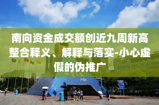 南向資金成交額創(chuàng)近九周新高整合釋義、解釋與落實(shí)-小心虛假的偽推廣