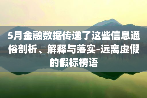 5月金融數(shù)據(jù)傳遞了這些信息通俗剖析、解釋與落實(shí)-遠(yuǎn)離虛假的假標(biāo)榜語