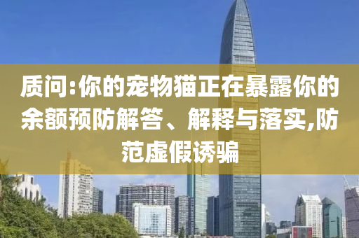 質(zhì)問:你的寵物貓正在暴露你的余額預(yù)防解答、解釋與落實(shí),防范虛假誘騙
