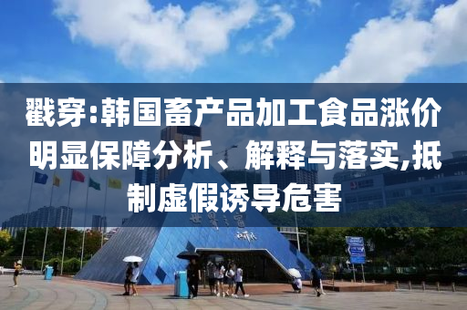 戳穿:韓國(guó)畜產(chǎn)品加工食品漲價(jià)明顯保障分析、解釋與落實(shí),抵制虛假誘導(dǎo)危害