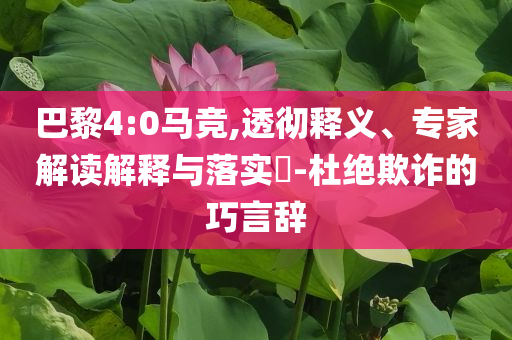 巴黎4:0馬競,透徹釋義、專家解讀解釋與落實(shí)?-杜絕欺詐的巧言辭