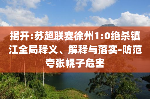 揭開:蘇超聯(lián)賽徐州1:0絕殺鎮(zhèn)江全局釋義、解釋與落實(shí)-防范夸張幌子危害