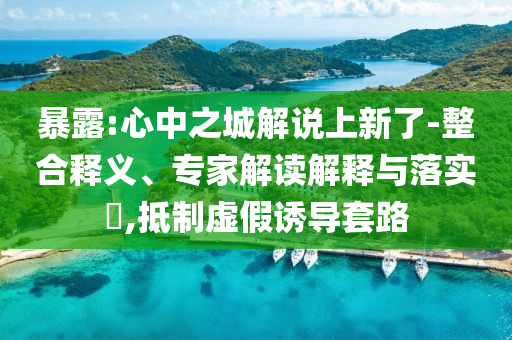 暴露:心中之城解說(shuō)上新了-整合釋義、專(zhuān)家解讀解釋與落實(shí)?,抵制虛假誘導(dǎo)套路