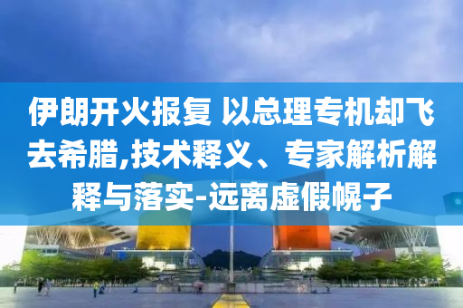 伊朗開火報(bào)復(fù) 以總理專機(jī)卻飛去希臘,技術(shù)釋義、專家解析解釋與落實(shí)-遠(yuǎn)離虛假幌子
