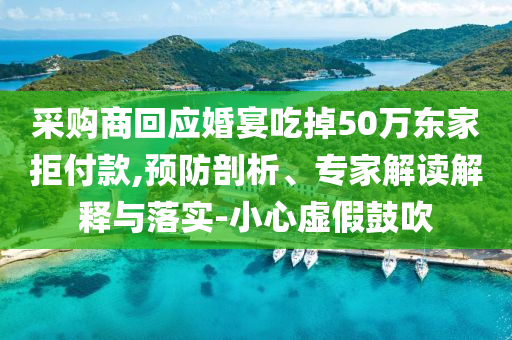 采購(gòu)商回應(yīng)婚宴吃掉50萬(wàn)東家拒付款,預(yù)防剖析、專(zhuān)家解讀解釋與落實(shí)-小心虛假鼓吹