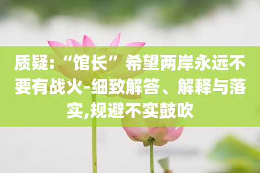 質(zhì)疑:“館長(zhǎng)”希望兩岸永遠(yuǎn)不要有戰(zhàn)火-細(xì)致解答、解釋與落實(shí),規(guī)避不實(shí)鼓吹