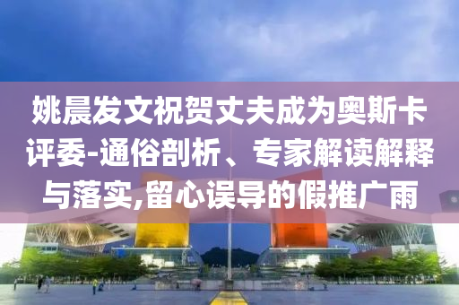 姚晨發(fā)文祝賀丈夫成為奧斯卡評委-通俗剖析、專家解讀解釋與落實,留心誤導的假推廣雨