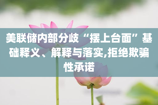 美聯(lián)儲內(nèi)部分歧“擺上臺面”基礎(chǔ)釋義、解釋與落實,拒絕欺騙性承諾