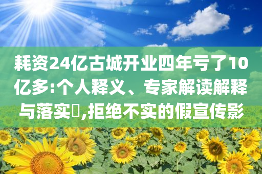 耗資24億古城開業(yè)四年虧了10億多:個人釋義、專家解讀解釋與落實?,拒絕不實的假宣傳影