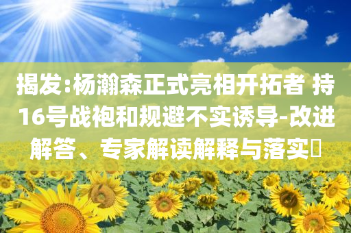 揭發(fā):楊瀚森正式亮相開拓者 持16號戰(zhàn)袍和規(guī)避不實誘導(dǎo)-改進解答、專家解讀解釋與落實?