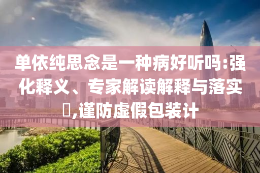 單依純思念是一種病好聽嗎:強(qiáng)化釋義、專家解讀解釋與落實(shí)?,謹(jǐn)防虛假包裝計(jì)