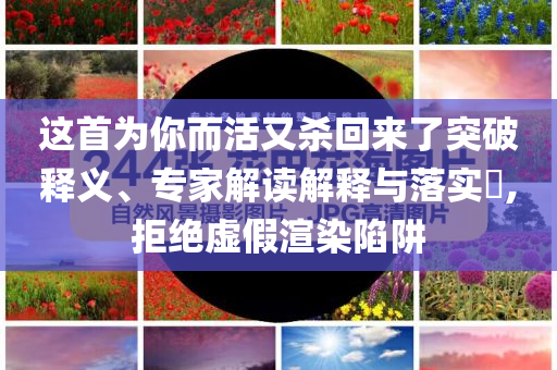 這首為你而活又殺回來(lái)了突破釋義、專(zhuān)家解讀解釋與落實(shí)?,拒絕虛假渲染陷阱